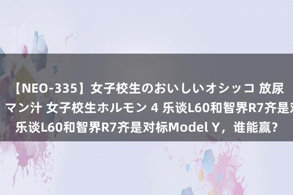 【NEO-335】女子校生のおいしいオシッコ 放尿・よだれ・唾・鼻水・マン汁 女子校生ホルモン 4 乐谈L60和智界R7齐是对标Model Y，谁能赢？