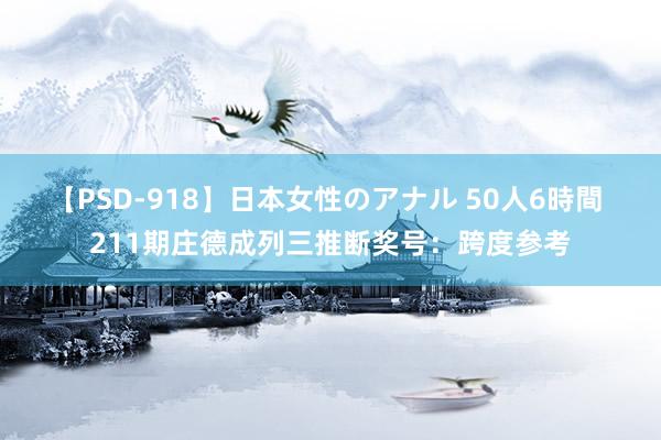 【PSD-918】日本女性のアナル 50人6時間 211期庄德成列三推断奖号：跨度参考