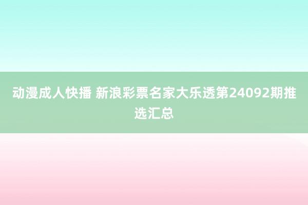 动漫成人快播 新浪彩票名家大乐透第24092期推选汇总