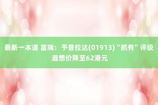 最新一本道 富瑞：予普拉达(01913)“抓有”评级 遐想价降至62港元