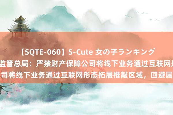 【SQTE-060】S-Cute 女の子ランキング 2014 TOP10 国度金融监管总局：严禁财产保障公司将线下业务通过互联网形态拓展推敲区域，回避属地监管