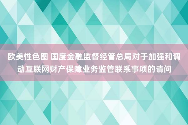 欧美性色图 国度金融监督经管总局对于加强和调动互联网财产保障业务监管联系事项的请问