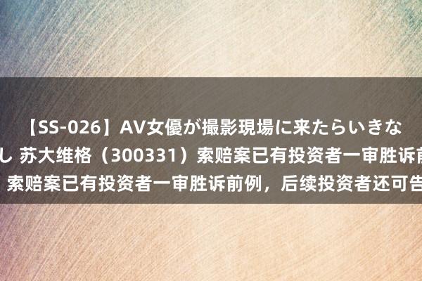 【SS-026】AV女優が撮影現場に来たらいきなりSEX 即ハメ 生中出し 苏大维格（300331）索赔案已有投资者一审胜诉前例，后续投资者还可告状