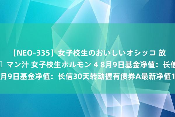 【NEO-335】女子校生のおいしいオシッコ 放尿・よだれ・唾・鼻水・マン汁 女子校生ホルモン 4 8月9日基金净值：长信30天转动握有债券A最新净值1.11