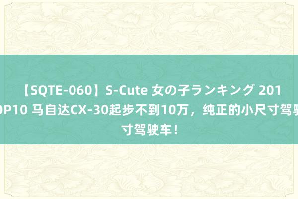 【SQTE-060】S-Cute 女の子ランキング 2014 TOP10 马自达CX-30起步不到10万，纯正的小尺寸驾驶车！