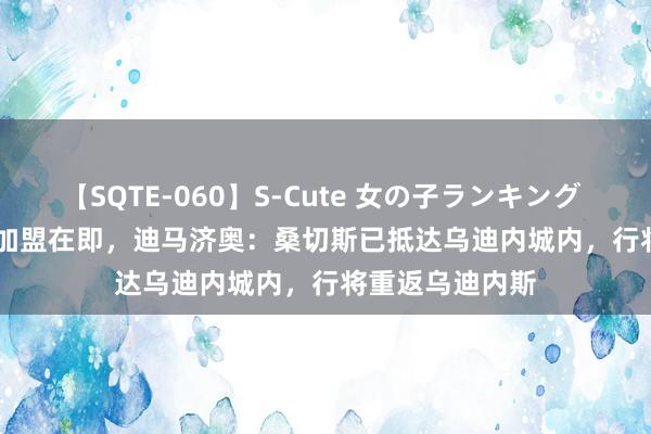 【SQTE-060】S-Cute 女の子ランキング 2014 TOP10 加盟在即，迪马济奥：桑切斯已抵达乌迪内城内，行将重返乌迪内斯