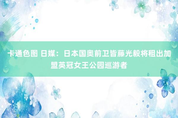 卡通色图 日媒：日本国奥前卫皆藤光毅将租出加盟英冠女王公园巡游者