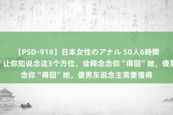 【PSD-918】日本女性のアナル 50人6時間 女东说念主“有益”让你知说念这3个方位，诠释念念你“得回”她，傻男东说念主需要懂得