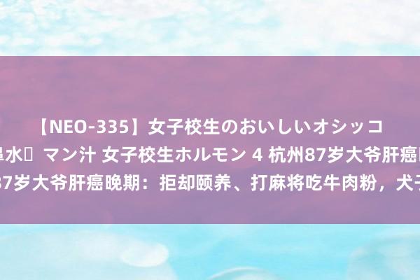 【NEO-335】女子校生のおいしいオシッコ 放尿・よだれ・唾・鼻水・マン汁 女子校生ホルモン 4 杭州87岁大爷肝癌晚期：拒却颐养、打麻将吃牛肉粉，犬子：不管他