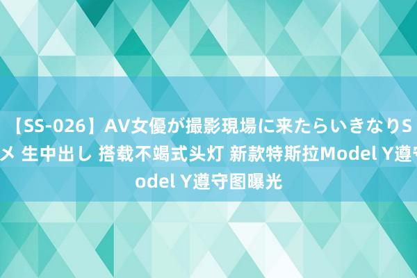 【SS-026】AV女優が撮影現場に来たらいきなりSEX 即ハメ 生中出し 搭载不竭式头灯 新款特斯拉Model Y遵守图曝光