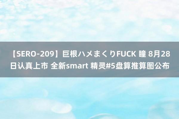 【SERO-209】巨根ハメまくりFUCK 瞳 8月28日认真上市 全新smart 精灵#5盘算推算图公布