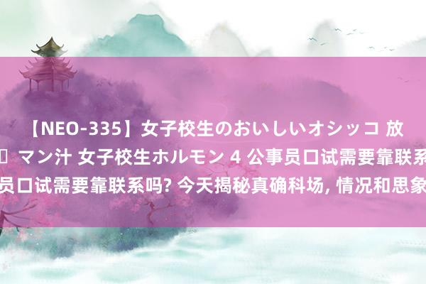 【NEO-335】女子校生のおいしいオシッコ 放尿・よだれ・唾・鼻水・マン汁 女子校生ホルモン 4 公事员口试需要靠联系吗? 今天揭秘真确科场， 情况和思象不雷同