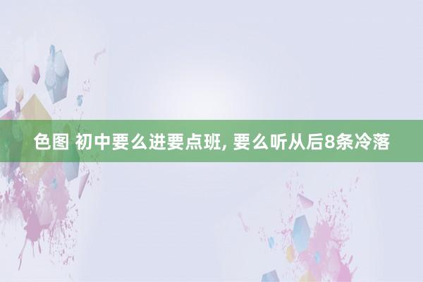 色图 初中要么进要点班， 要么听从后8条冷落