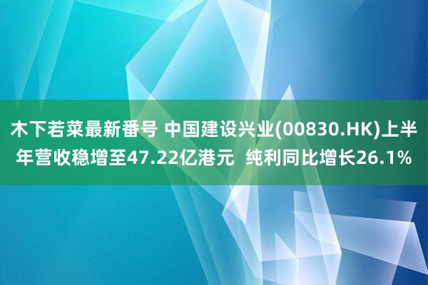 木下若菜最新番号 中国建设兴业(00830.HK)上半年营收稳增至47.22亿港元  纯利同比增长26.1%