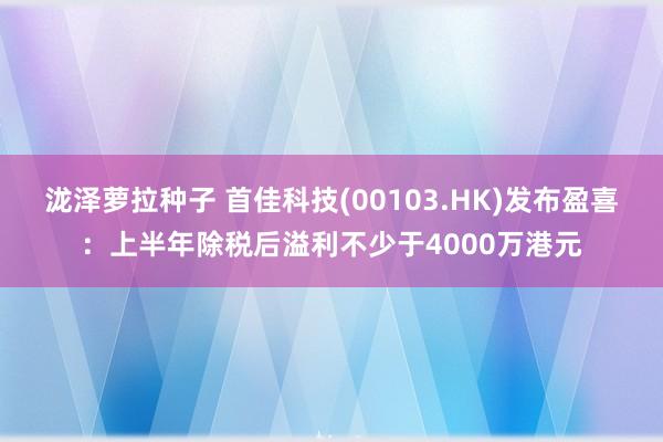 泷泽萝拉种子 首佳科技(00103.HK)发布盈喜：上半年除税后溢利不少于4000万港元