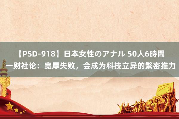 【PSD-918】日本女性のアナル 50人6時間 一财社论：宽厚失败，会成为科技立异的繁密推力