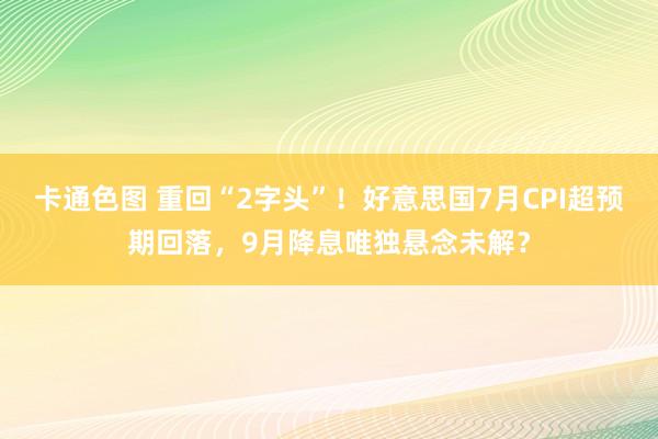 卡通色图 重回“2字头”！好意思国7月CPI超预期回落，9月降息唯独悬念未解？