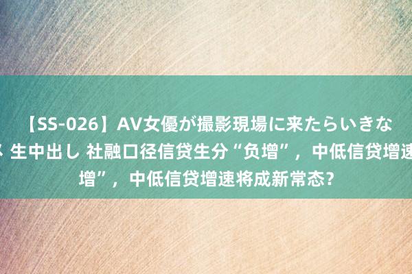 【SS-026】AV女優が撮影現場に来たらいきなりSEX 即ハメ 生中出し 社融口径信贷生分“负增”，中低信贷增速将成新常态？