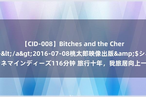 【CID-008】Bitches and the Cherries-ヤリマンと童貞-</a>2016-07-08桃太郎映像出版&$シネマインディーズ116分钟 旅行十年，我旅居向上一个月的方位有云南、新疆、西藏