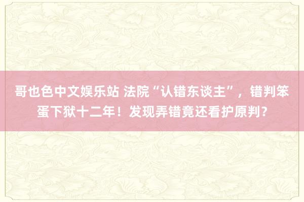 哥也色中文娱乐站 法院“认错东谈主”，错判笨蛋下狱十二年！发现弄错竟还看护原判？