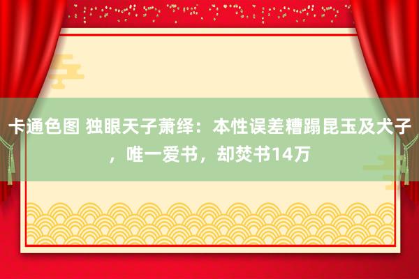 卡通色图 独眼天子萧绎：本性误差糟蹋昆玉及犬子，唯一爱书，却焚书14万