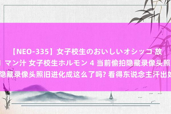 【NEO-335】女子校生のおいしいオシッコ 放尿・よだれ・唾・鼻水・マン汁 女子校生ホルモン 4 当前偷拍隐藏录像头照旧进化成这么了吗? 看得东说念主汗出如浆! 破防了