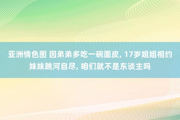 亚洲情色图 因弟弟多吃一碗面皮， 17岁姐姐相约妹妹跳河自尽， 咱们就不是东谈主吗