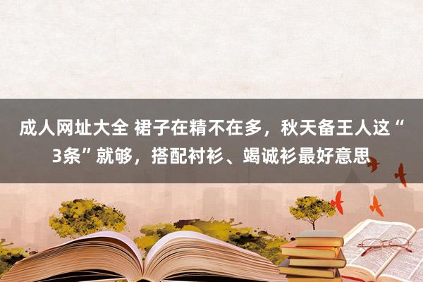 成人网址大全 裙子在精不在多，秋天备王人这“3条”就够，搭配衬衫、竭诚衫最好意思