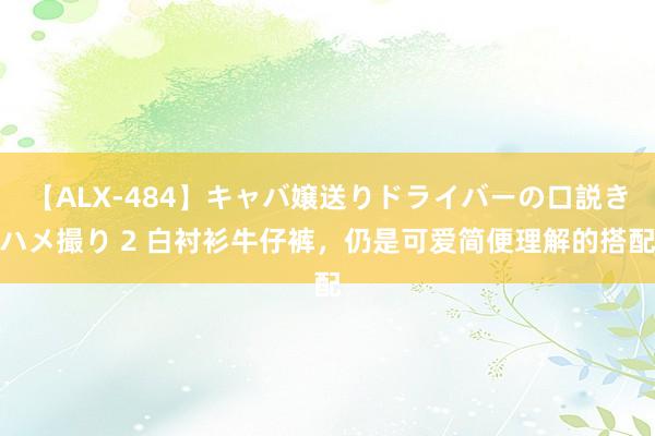 【ALX-484】キャバ嬢送りドライバーの口説きハメ撮り 2 白衬衫牛仔裤，<a href=