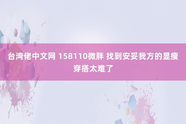 台湾佬中文网 158110微胖 找到安妥我方的显瘦穿搭太难了