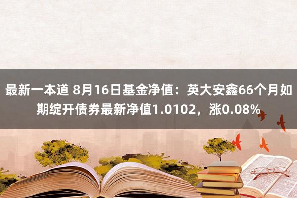 最新一本道 8月16日基金净值：英大安鑫66个月如期绽开债券最新净值1.0102，涨0.08%