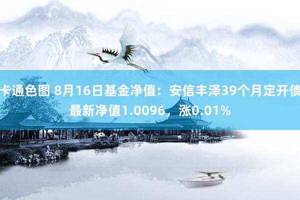 卡通色图 8月16日基金净值：安信丰泽39个月定开债最新净值1.0096，涨0.01%