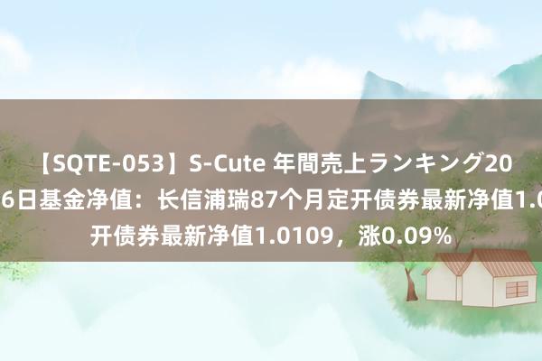 【SQTE-053】S-Cute 年間売上ランキング2013 TOP30 8月16日基金净值：长信浦瑞87个月定开债券最新净值1.0109，涨0.09%