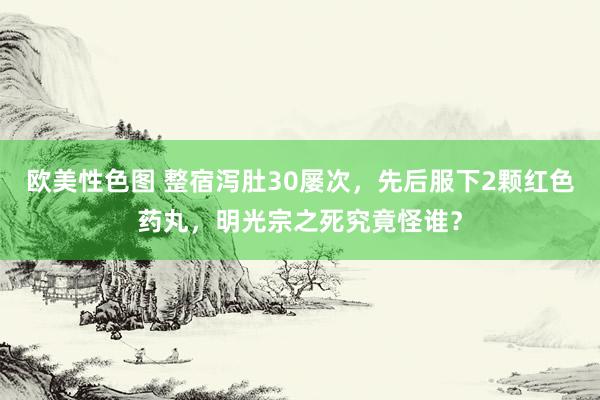 欧美性色图 整宿泻肚30屡次，先后服下2颗红色药丸，明光宗之死究竟怪谁？