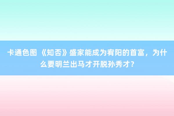 卡通色图 《知否》盛家能成为宥阳的首富，为什么要明兰出马才开脱孙秀才？