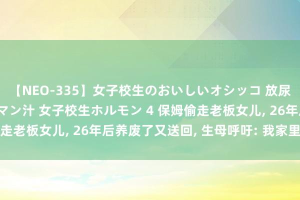 【NEO-335】女子校生のおいしいオシッコ 放尿・よだれ・唾・鼻水・マン汁 女子校生ホルモン 4 保姆偷走老板女儿， 26年后养废了又送回， 生母呼吁: 我家里的是谁