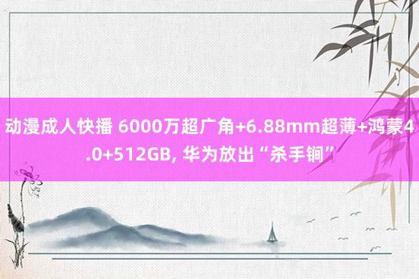 动漫成人快播 6000万超广角+6.88mm超薄+鸿蒙4.0+512GB， 华为放出“杀手锏”