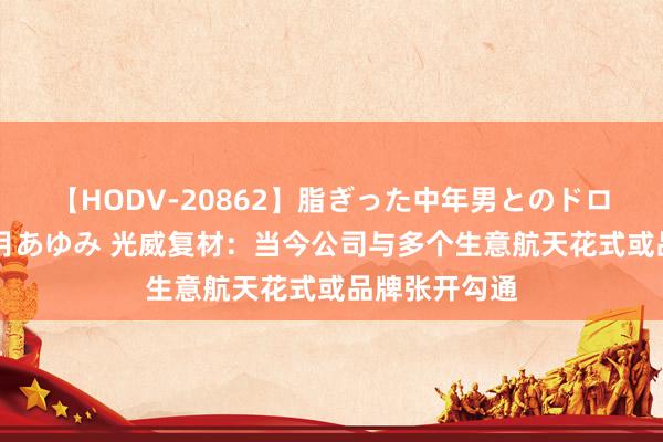 【HODV-20862】脂ぎった中年男とのドロドロ性交 望月あゆみ 光威复材：当今公司与多个生意航天花式或品牌张开勾通