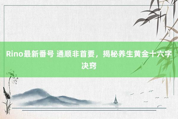 Rino最新番号 通顺非首要，揭秘养生黄金十六字决窍