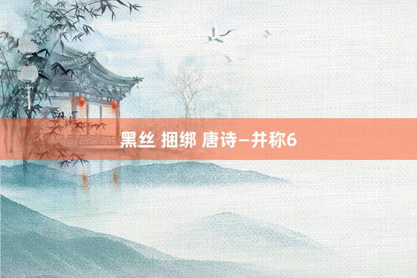 黑丝 捆绑 唐诗—并称6