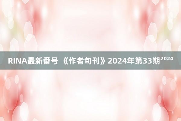 RINA最新番号 《作者旬刊》2024年第33期²⁰²⁴