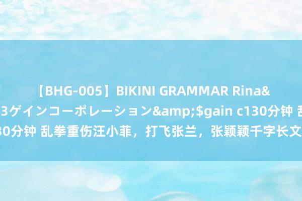 【BHG-005】BIKINI GRAMMAR Rina</a>2017-04-23ゲインコーポレーション&$gain c130分钟 乱拳重伤汪小菲，打飞张兰，张颖颖千字长文回复：很癫，很宽心