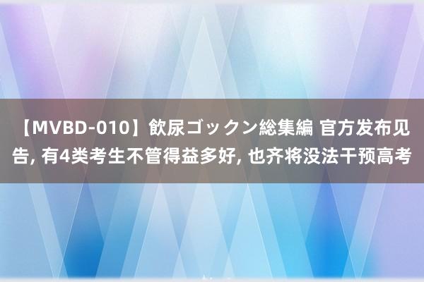 【MVBD-010】飲尿ゴックン総集編 官方发布见告， 有4类考生不管得益多好， 也齐将没法干预高考