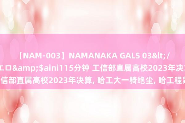 【NAM-003】NAMANAKA GALS 03</a>2010-08-27ピエロ&$aini115分钟 工信部直属高校2023年决算， 哈工大一骑绝尘， 哈工程紧闭60亿