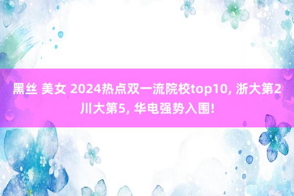 黑丝 美女 2024热点双一流院校top10， 浙大第2川大第5， 华电强势入围!