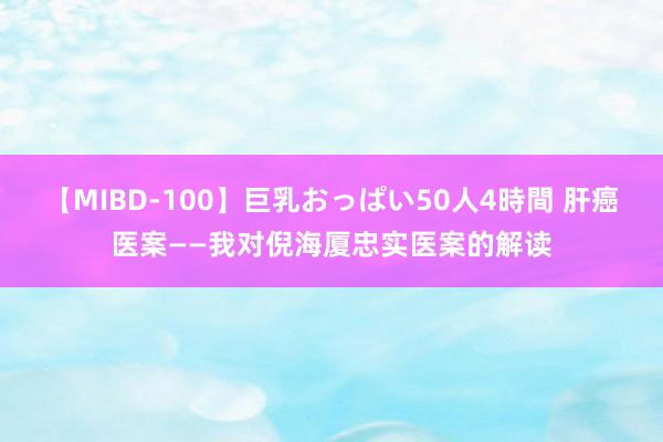 【MIBD-100】巨乳おっぱい50人4時間 肝癌医案——我对倪海厦忠实医案的解读