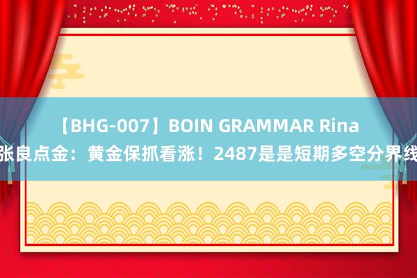 【BHG-007】BOIN GRAMMAR Rina 张良点金：黄金保抓看涨！2487是是短期多空分界线