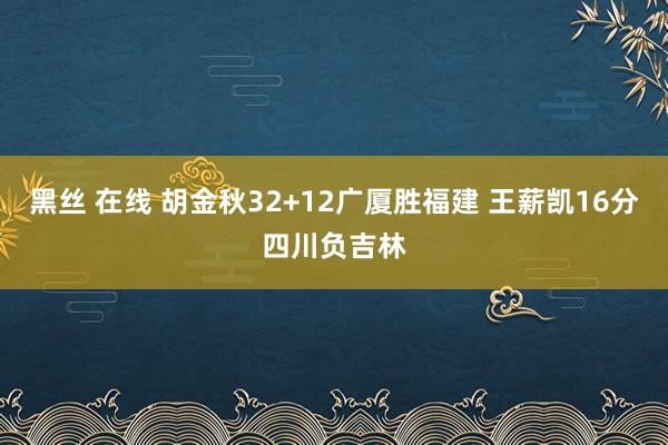 黑丝 在线 胡金秋32+12广厦胜福建 王薪凯16分四川负吉林