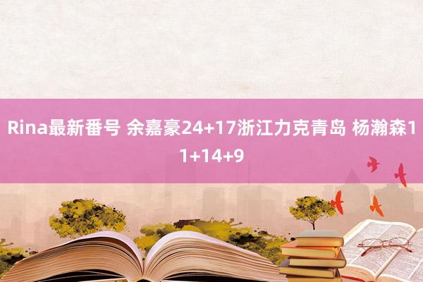 Rina最新番号 余嘉豪24+17浙江力克青岛 杨瀚森11+14+9