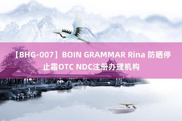 【BHG-007】BOIN GRAMMAR Rina 防晒停止霜OTC NDC注册办理机构